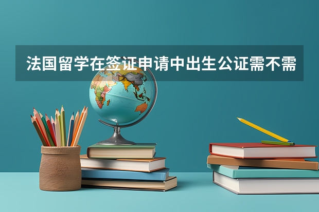 法国留学在签证申请中出生公证需不需要双认证? 高三想去法国留学,没有语言基础。