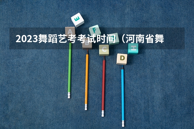2023舞蹈艺考考试时间（河南省舞蹈艺考时间）