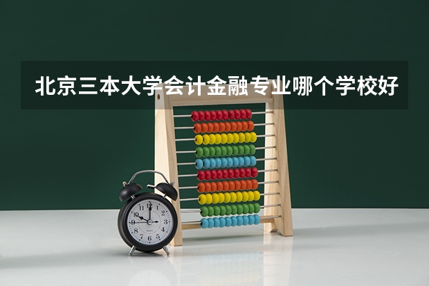 北京三本大学会计金融专业哪个学校好一些？