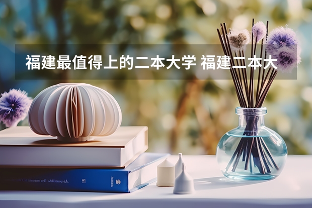 福建最值得上的二本大学 福建二本大学排名福建二本大学排名