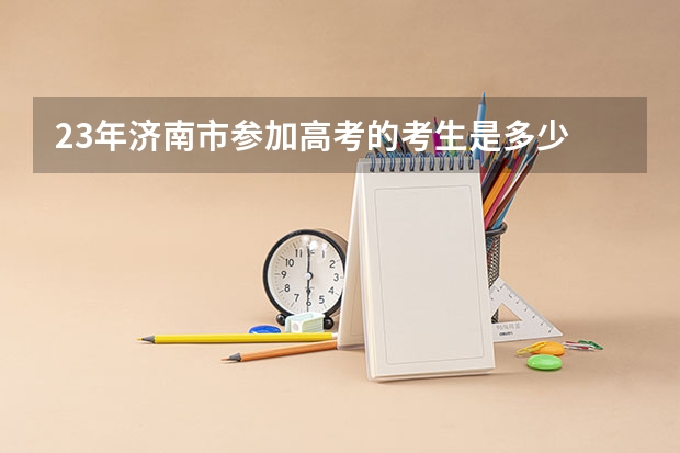 23年济南市参加高考的考生是多少
