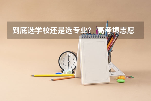 到底选学校还是选专业？ 高考填志愿是选学校还是选专业