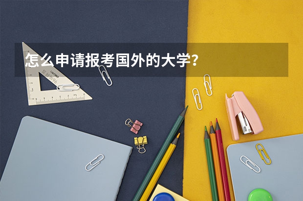 怎么申请报考国外的大学？