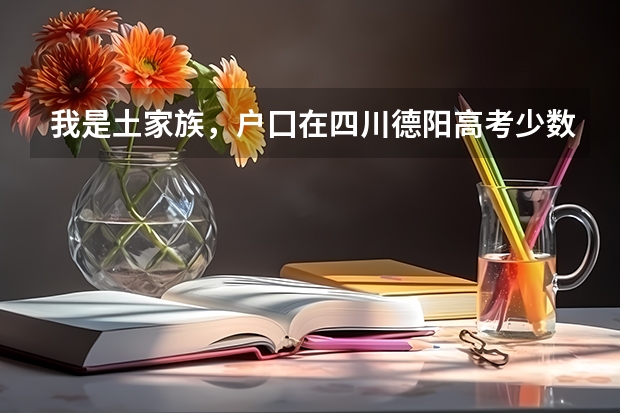我是土家族，户囗在四川德阳高考少数民族加多少分
