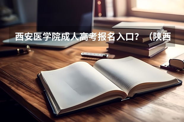 西安医学院成人高考报名入口？（陕西成人高考网上报名具体流程？）