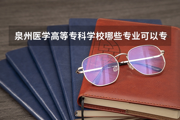 泉州医学高等专科学校哪些专业可以专升本的,希望在校生可以解答。