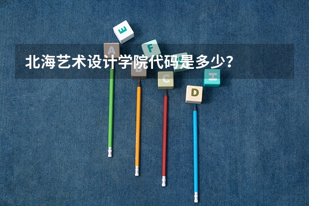 北海艺术设计学院代码是多少?