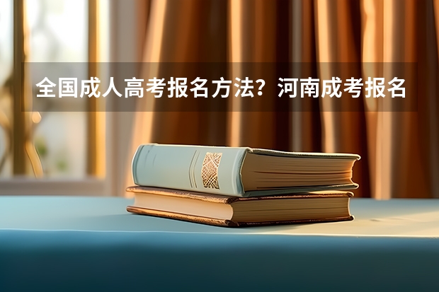 全国成人高考报名方法?河南成考报名入口官网? 河南成人高考报名考试时间安排