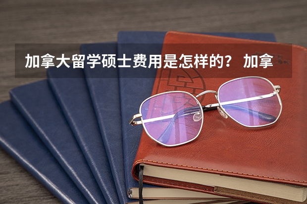 加拿大留学硕士费用是怎样的？ 加拿大硕士留学费用介绍