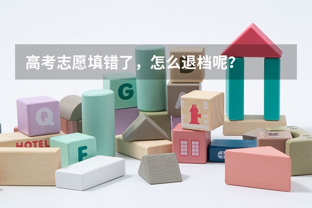 高考志愿填错了,怎么退档呢?