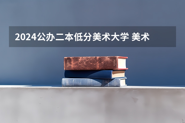 2024公办二本低分美术大学 美术类二本大学排名