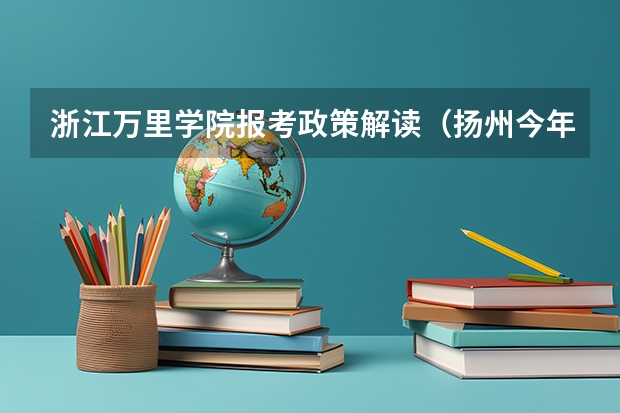 浙江万里学院报考政策解读(扬州今年清华北大录取名单)