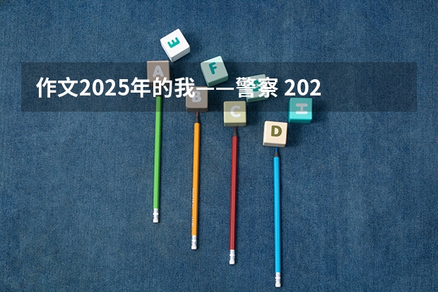 作文2025年的我——警察 2025年的上海想象作文500字