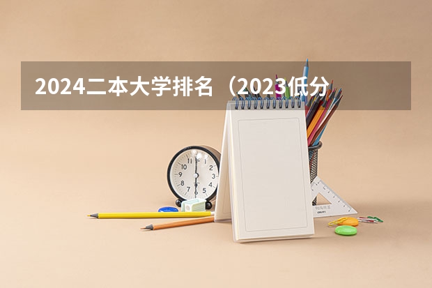 2024二本大学排名（2023低分二本大学排名及分数线名单）