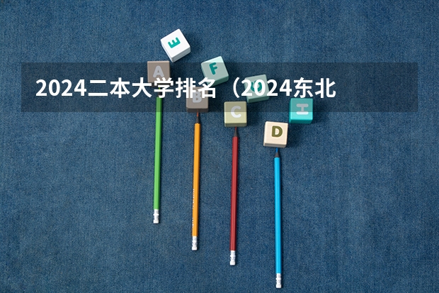 2024二本大学排名（2024东北三省的二本大学排名榜）