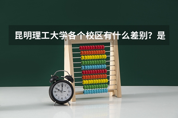 昆明理工大学各个校区有什么差别？是不是有的强 有的较弱？一本 二本 专业有什么差别吗？和西南名族