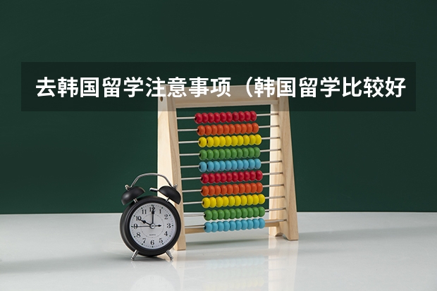 去韩国留学注意事项(韩国留学比较好的专业介绍)