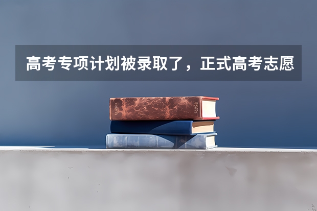 高考专项计划被录取了，正式高考志愿填报时能报其他的学校吗