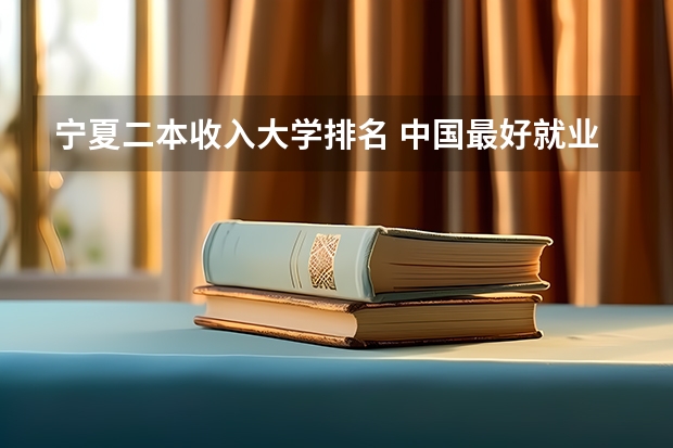 宁夏二本收入大学排名 中国最好就业的二本大学排名