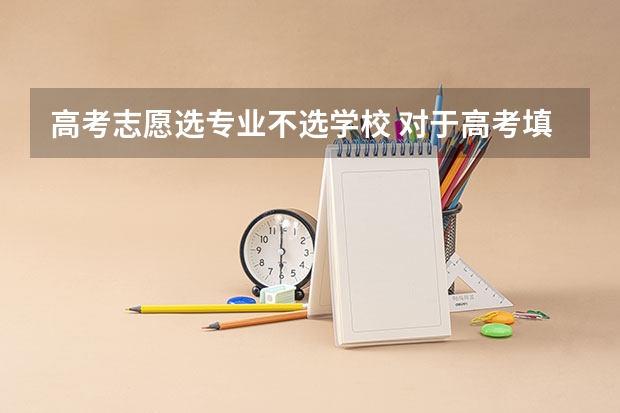 高考志愿选专业不选学校 对于高考填报志愿，是选择专业重要还是选择学校重要？