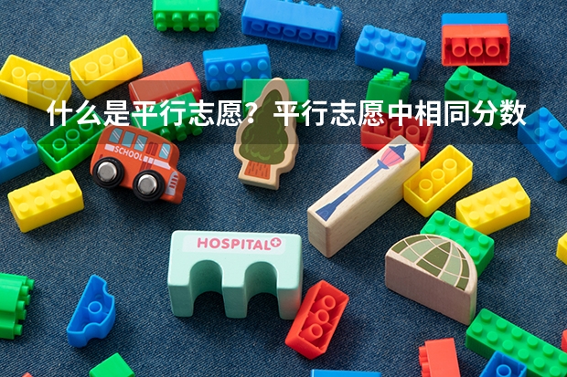 什么是平行志愿？平行志愿中相同分数的考生学校会优先录取谁呢？
