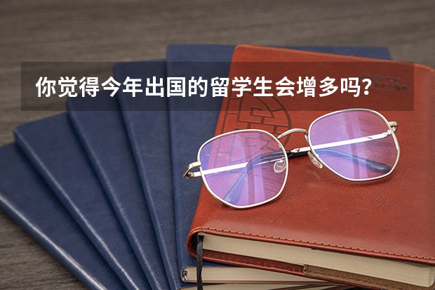 你觉得今年出国的留学生会增多吗?