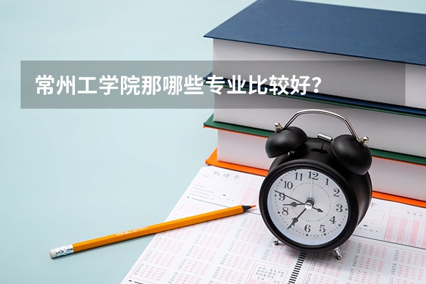 常州工学院那哪些专业比较好？