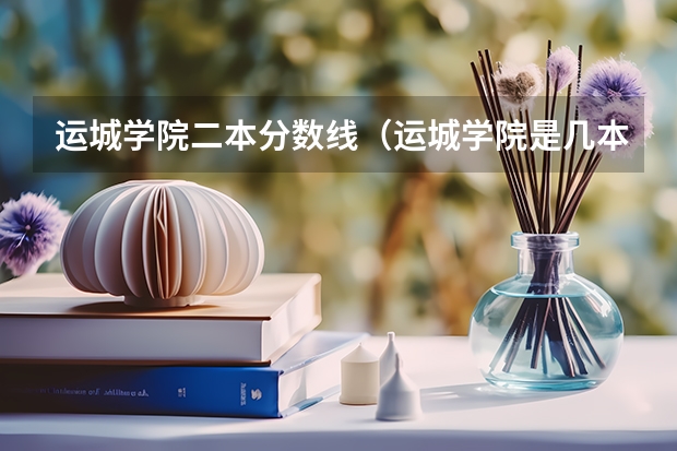 运城学院二本分数线（运城学院是几本大学 山西的运城学院是二本院校）