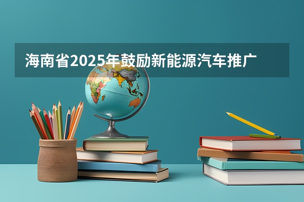 海南省2025年鼓励新能源汽车推广应用若干措施 2025-2029年海南省港口业前景预测及投资咨询报告