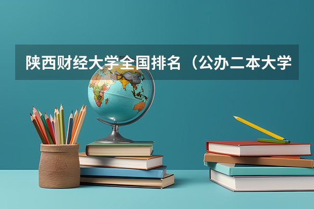 陕西财经大学全国排名（公办二本大学全国排名）