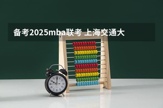 备考2025mba联考 上海交通大学管理类联考硕士（MBA,MPA,MPAcc,MEM，MTT)最新招生简章汇总！手把手教你考入上海交通大学~