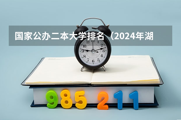国家公办二本大学排名（2024年湖南公办二本大学排名）