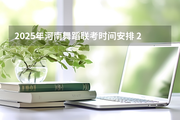 2025年河南舞蹈联考时间安排 2025年有没有舞蹈生