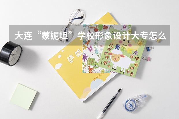 大连“蒙妮坦”学校形象设计大专怎么样 有人去过吗