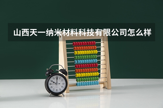 山西天一纳米材料科技有限公司怎么样？
