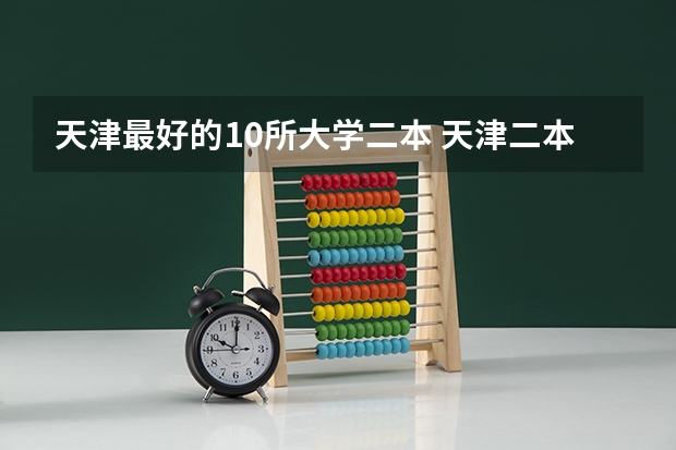 天津最好的10所大学二本 天津二本大学最新排名