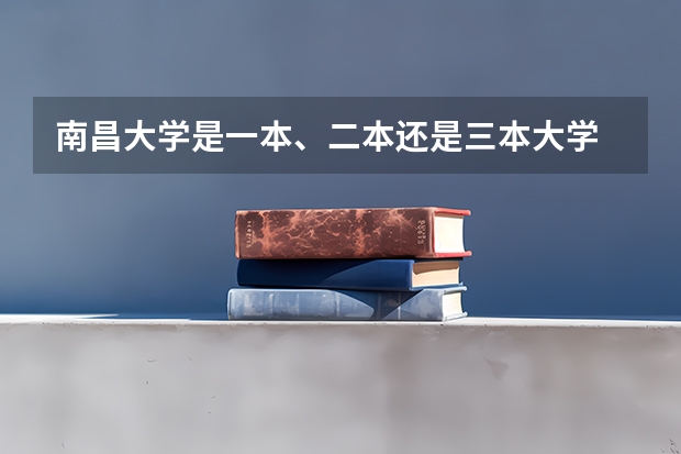 南昌大学是一本、二本还是三本大学 江西有几所二本大学排名江西部分二本大学排名及简要介绍