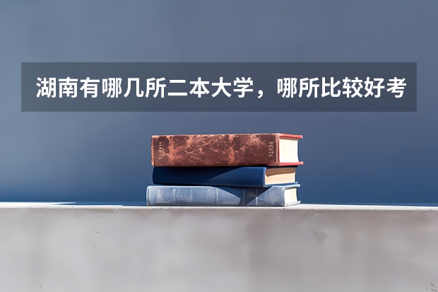 湖南有哪几所二本大学，哪所比较好考（湖南最好的五所二本大学）
