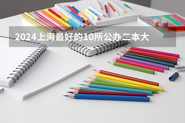 2024上海最好的10所公办二本大学（铁饭碗二本大学排名）