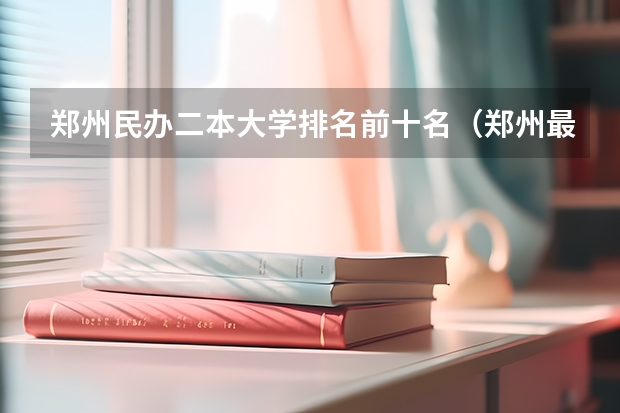 郑州民办二本大学排名前十名(郑州最厉害三个民办二本)