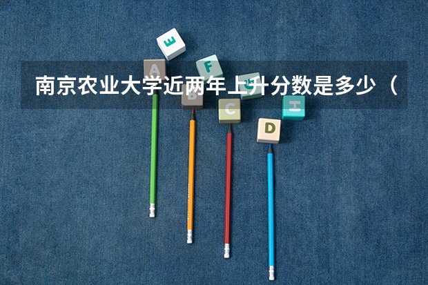 南京农业大学近两年上升分数是多少（本科）