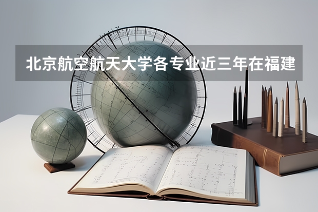 北京航空航天大学各专业近三年在福建招生人数