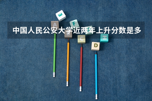 中国人民公安大学近两年上升分数是多少（本科）